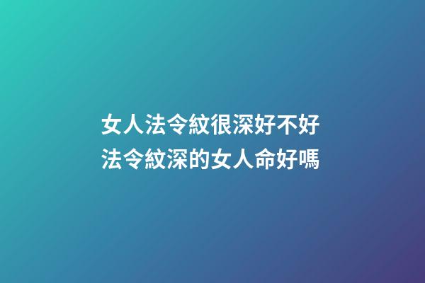 女人法令紋很深好不好 法令紋深的女人命好嗎